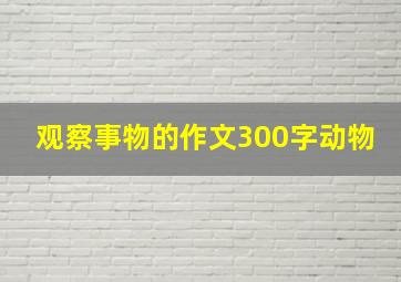 观察事物的作文300字动物