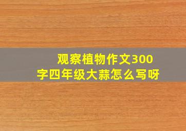 观察植物作文300字四年级大蒜怎么写呀