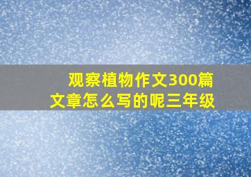 观察植物作文300篇文章怎么写的呢三年级