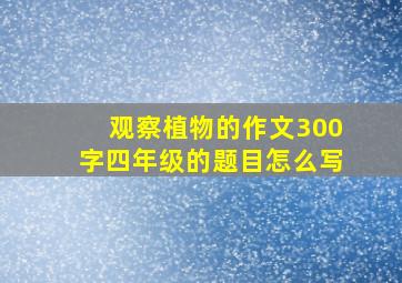 观察植物的作文300字四年级的题目怎么写