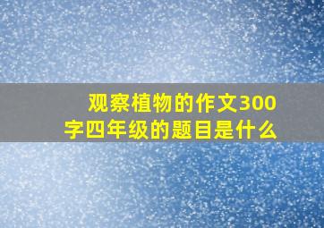 观察植物的作文300字四年级的题目是什么