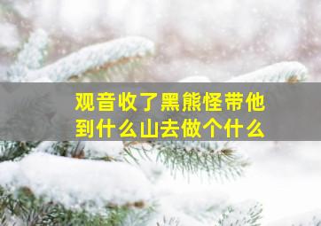 观音收了黑熊怪带他到什么山去做个什么