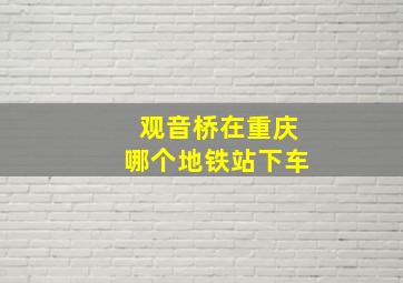 观音桥在重庆哪个地铁站下车