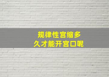 规律性宫缩多久才能开宫口呢