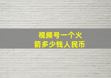 视频号一个火箭多少钱人民币