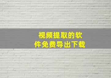 视频提取的软件免费导出下载