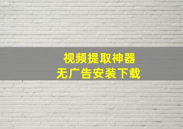 视频提取神器无广告安装下载