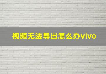 视频无法导出怎么办vivo