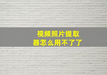 视频照片提取器怎么用不了了