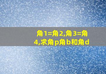 角1=角2,角3=角4,求角p角b和角d