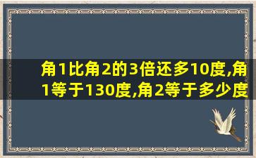 角1比角2的3倍还多10度,角1等于130度,角2等于多少度