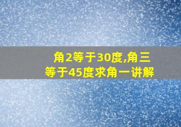 角2等于30度,角三等于45度求角一讲解