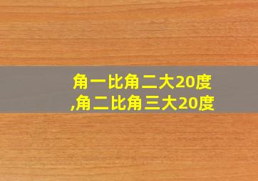 角一比角二大20度,角二比角三大20度