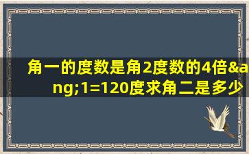 角一的度数是角2度数的4倍∠1=120度求角二是多少度