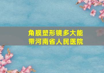 角膜塑形镜多大能带河南省人民医院