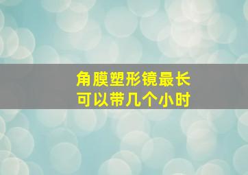 角膜塑形镜最长可以带几个小时