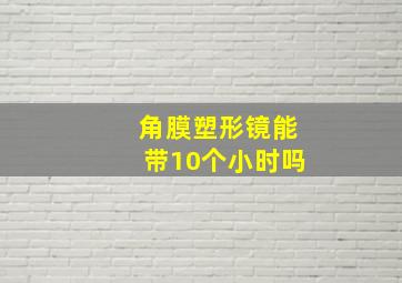 角膜塑形镜能带10个小时吗