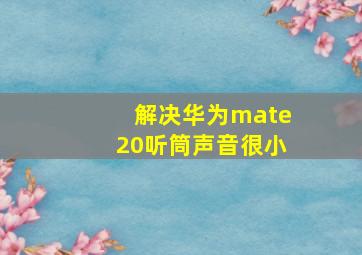 解决华为mate20听筒声音很小