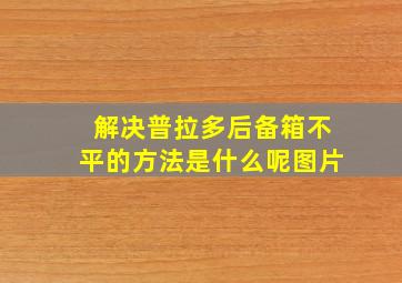 解决普拉多后备箱不平的方法是什么呢图片