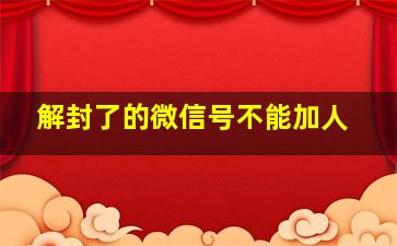 解封了的微信号不能加人