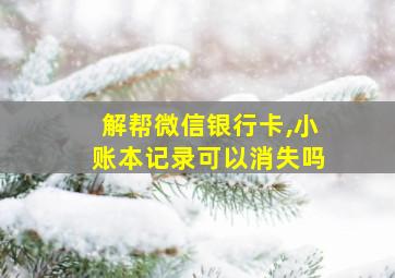 解帮微信银行卡,小账本记录可以消失吗