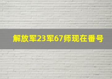 解放军23军67师现在番号