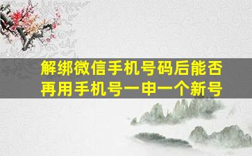 解绑微信手机号码后能否再用手机号一申一个新号