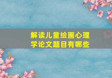 解读儿童绘画心理学论文题目有哪些