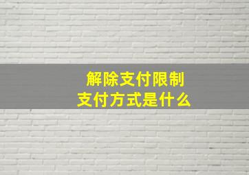 解除支付限制支付方式是什么