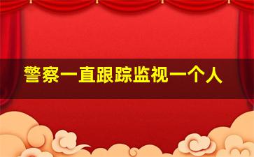 警察一直跟踪监视一个人