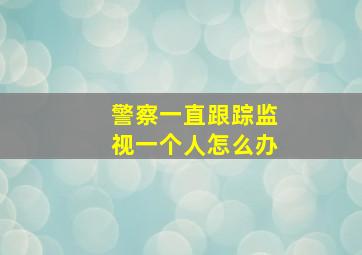 警察一直跟踪监视一个人怎么办