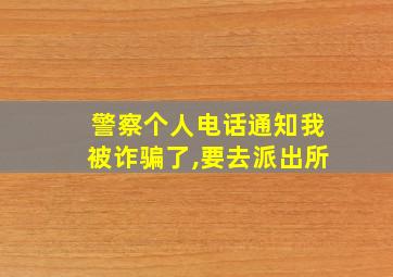 警察个人电话通知我被诈骗了,要去派出所