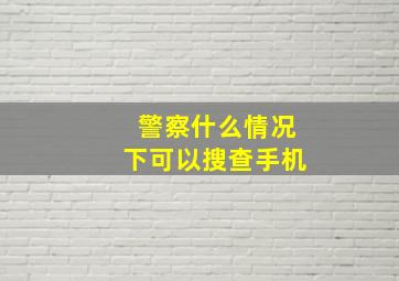 警察什么情况下可以搜查手机