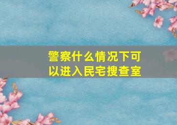 警察什么情况下可以进入民宅搜查室