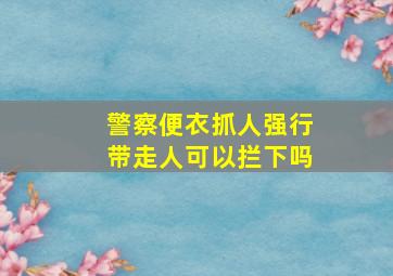 警察便衣抓人强行带走人可以拦下吗