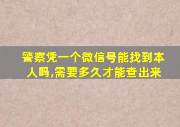 警察凭一个微信号能找到本人吗,需要多久才能查出来