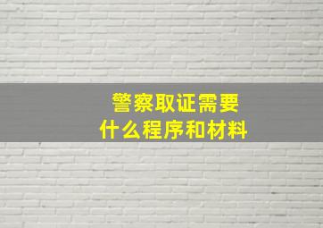 警察取证需要什么程序和材料