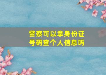 警察可以拿身份证号码查个人信息吗