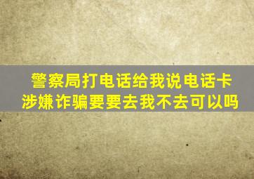 警察局打电话给我说电话卡涉嫌诈骗要要去我不去可以吗