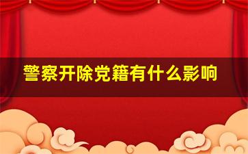 警察开除党籍有什么影响