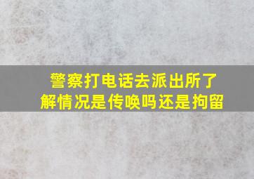 警察打电话去派出所了解情况是传唤吗还是拘留