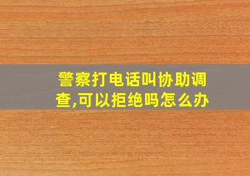 警察打电话叫协助调查,可以拒绝吗怎么办