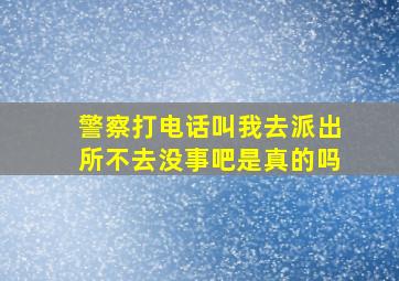 警察打电话叫我去派出所不去没事吧是真的吗