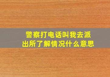 警察打电话叫我去派出所了解情况什么意思