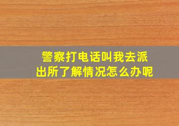 警察打电话叫我去派出所了解情况怎么办呢