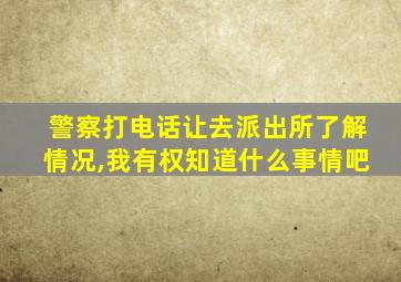 警察打电话让去派出所了解情况,我有权知道什么事情吧