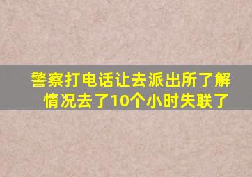 警察打电话让去派出所了解情况去了10个小时失联了