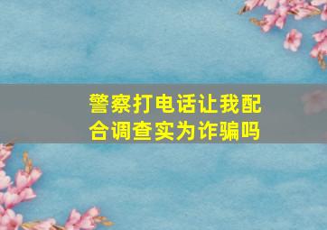 警察打电话让我配合调查实为诈骗吗