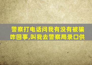 警察打电话问我有没有被骗咋回事,叫我去警察局录口供