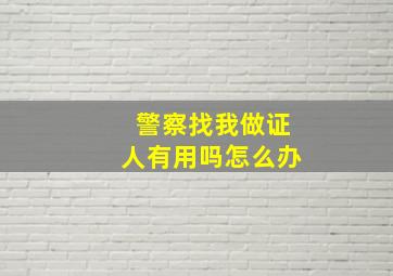 警察找我做证人有用吗怎么办